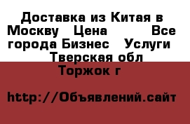 Доставка из Китая в Москву › Цена ­ 100 - Все города Бизнес » Услуги   . Тверская обл.,Торжок г.